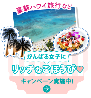 がんばる女子にリッチなごほうびキャンペーン実施中！詳細へ
